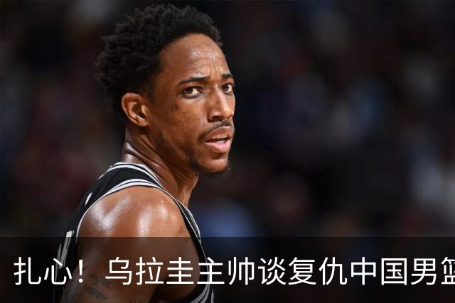 扎心！乌拉圭主帅谈复仇中国男篮：裁判的吹罚尺度比第一场更公正